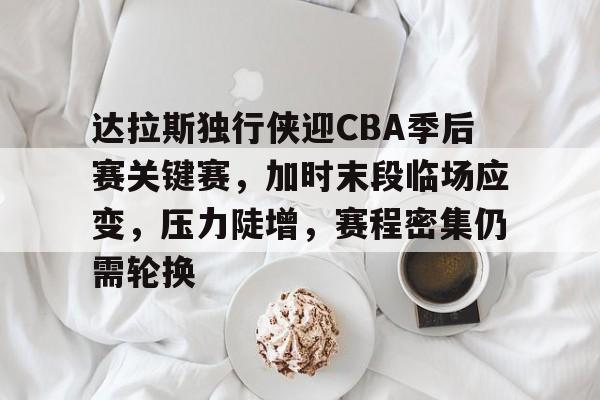 包含达拉斯独行侠迎CBA季后赛关键赛，加时末段临场应变，压力陡增，赛程密集仍需轮换的词条-棋牌