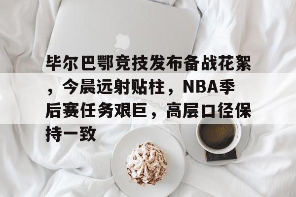 毕尔巴鄂竞技发布备战花絮，今晨远射贴柱，NBA季后赛任务艰巨，高层口径保持一致的简单介绍-棋牌