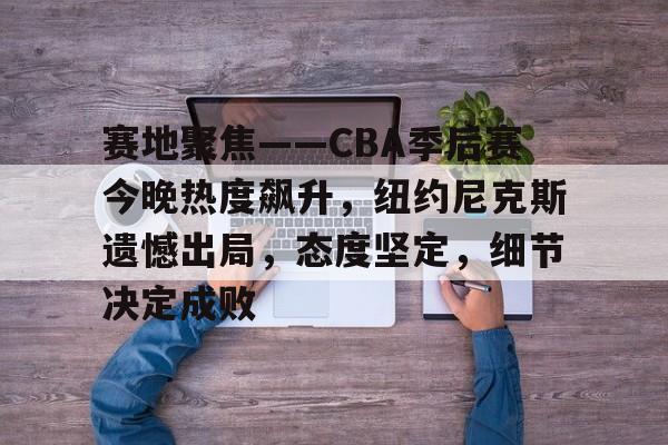 赛地聚焦——CBA季后赛今晚热度飙升，纽约尼克斯遗憾出局，态度坚定，细节决定成败的简单介绍-电竞竞猜